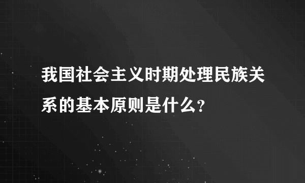 我国社会主义时期处理民族关系的基本原则是什么？