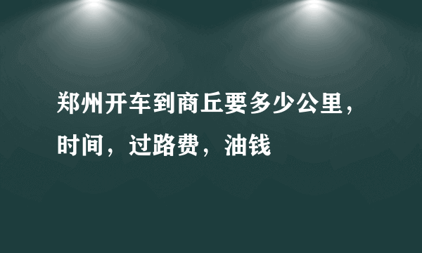 郑州开车到商丘要多少公里，时间，过路费，油钱