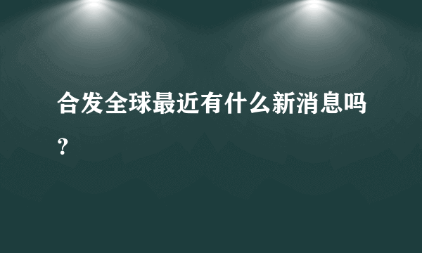 合发全球最近有什么新消息吗？