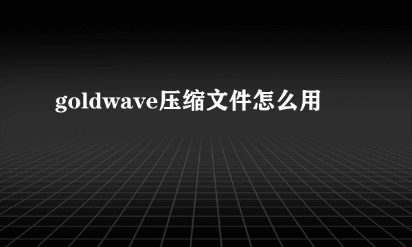 goldwave压缩文件怎么用