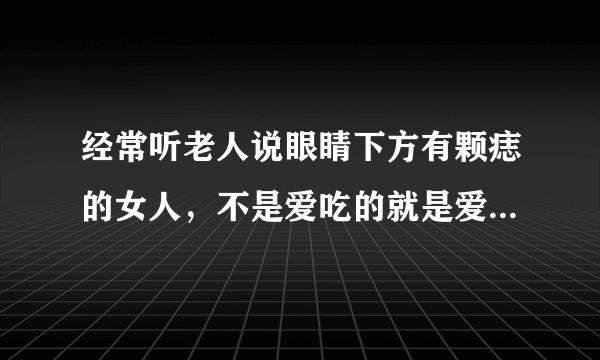 经常听老人说眼睛下方有颗痣的女人，不是爱吃的就是爱哭的，但是我并不是特爱哭，也不是那么的爱吃，谁知