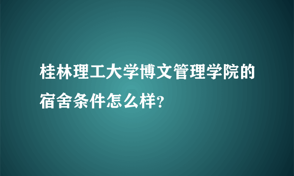 桂林理工大学博文管理学院的宿舍条件怎么样？