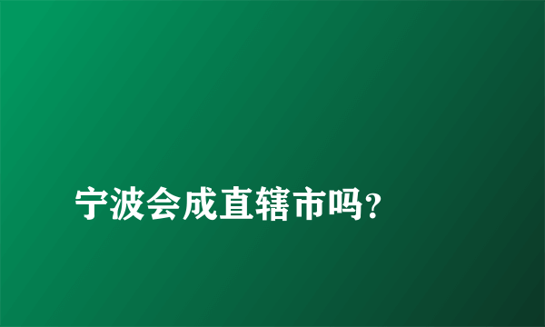 
宁波会成直辖市吗？
