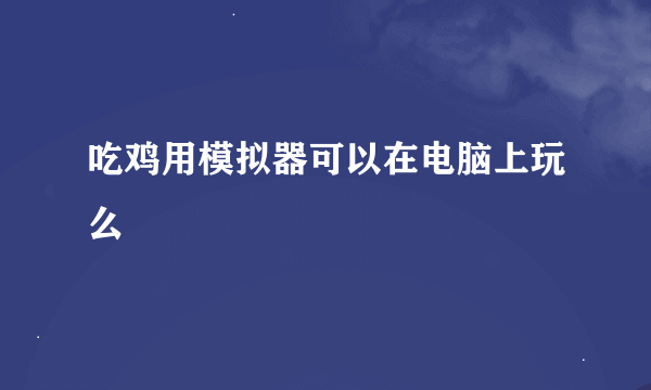 吃鸡用模拟器可以在电脑上玩么