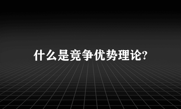 什么是竞争优势理论?