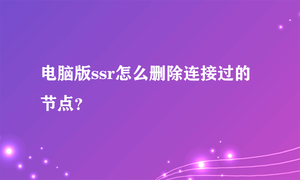 电脑版ssr怎么删除连接过的节点？