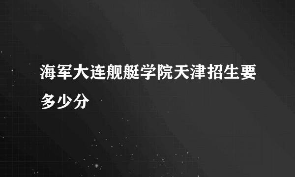 海军大连舰艇学院天津招生要多少分