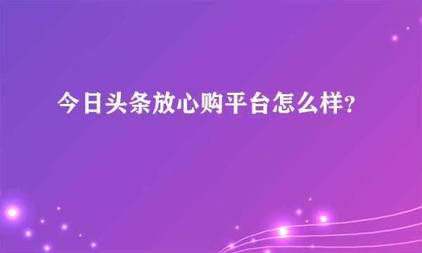 今日头条放心购平台怎么样？