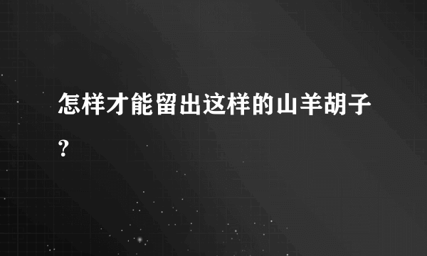 怎样才能留出这样的山羊胡子？