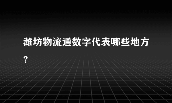 潍坊物流通数字代表哪些地方？