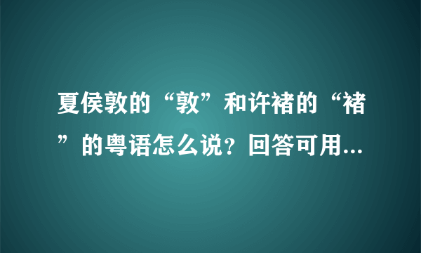 夏侯敦的“敦”和许褚的“褚”的粤语怎么说？回答可用谐音字代替