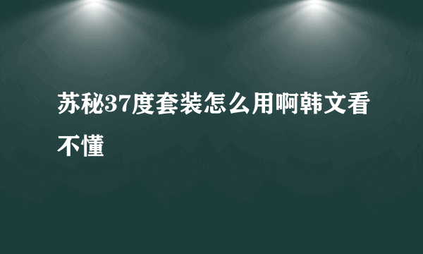 苏秘37度套装怎么用啊韩文看不懂