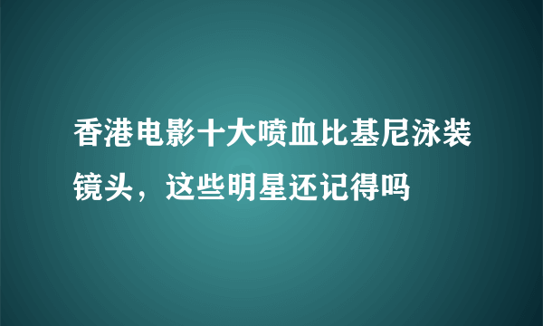 香港电影十大喷血比基尼泳装镜头，这些明星还记得吗