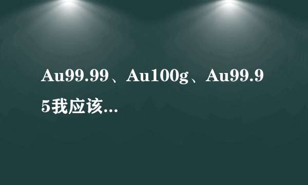 Au99.99、Au100g、Au99.95我应该买哪个?