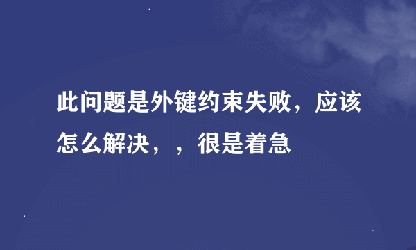 此问题是外键约束失败，应该怎么解决，，很是着急