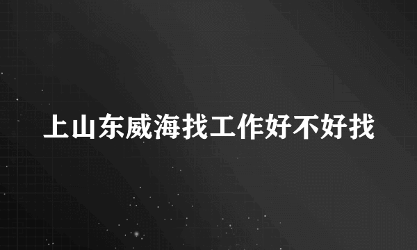 上山东威海找工作好不好找