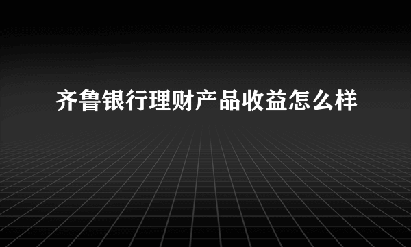 齐鲁银行理财产品收益怎么样