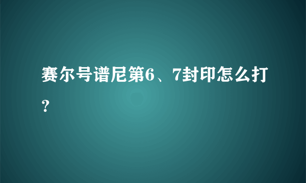 赛尔号谱尼第6、7封印怎么打？