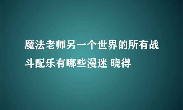 魔法老师另一个世界的所有战斗配乐有哪些漫迷 晓得