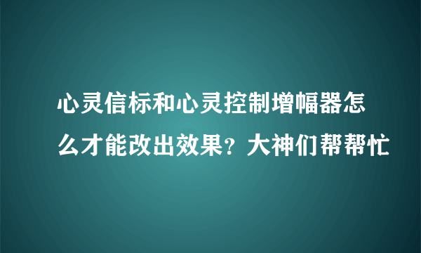 心灵信标和心灵控制增幅器怎么才能改出效果？大神们帮帮忙