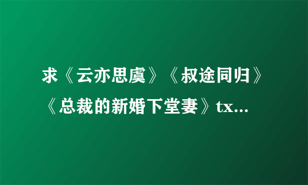 求《云亦思虞》《叔途同归》《总裁的新婚下堂妻》txt的全本小说啊？芥末绿写的