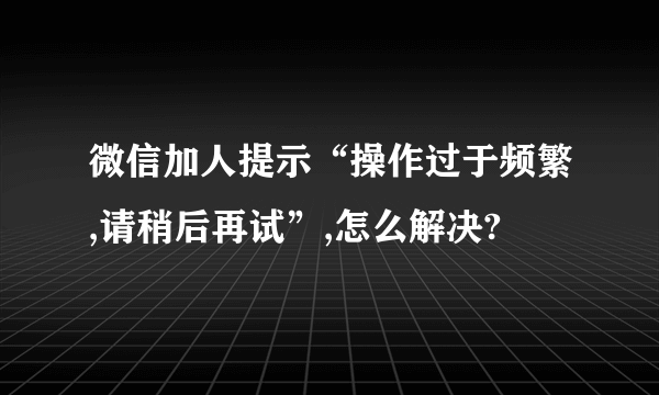 微信加人提示“操作过于频繁,请稍后再试”,怎么解决?