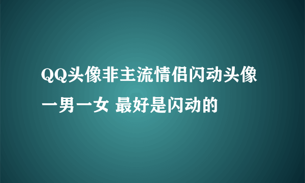 QQ头像非主流情侣闪动头像一男一女 最好是闪动的