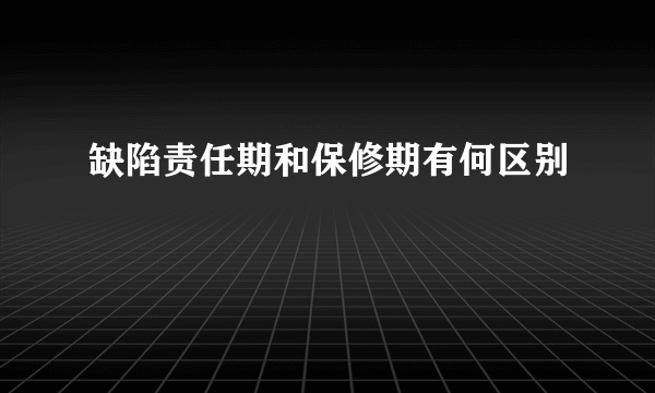 缺陷责任期和保修期有何区别