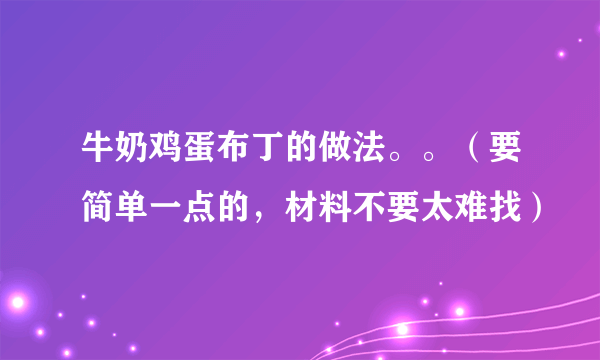 牛奶鸡蛋布丁的做法。。（要简单一点的，材料不要太难找）