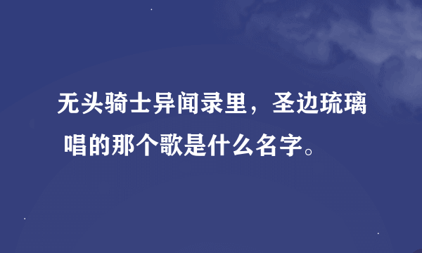 无头骑士异闻录里，圣边琉璃 唱的那个歌是什么名字。