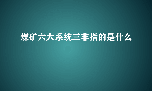 煤矿六大系统三非指的是什么