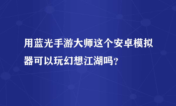 用蓝光手游大师这个安卓模拟器可以玩幻想江湖吗？