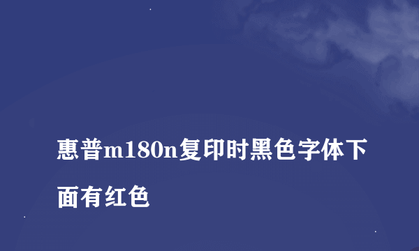 
惠普m180n复印时黑色字体下面有红色
