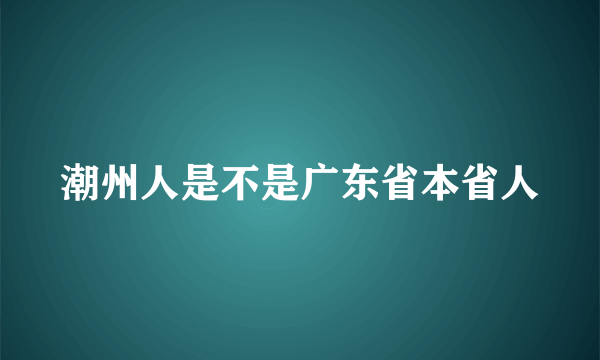 潮州人是不是广东省本省人