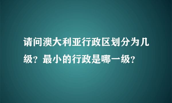 请问澳大利亚行政区划分为几级？最小的行政是哪一级？