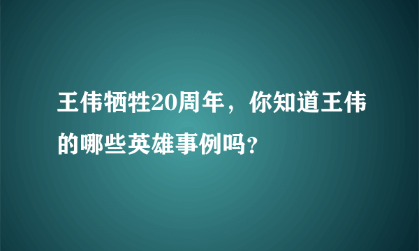 王伟牺牲20周年，你知道王伟的哪些英雄事例吗？