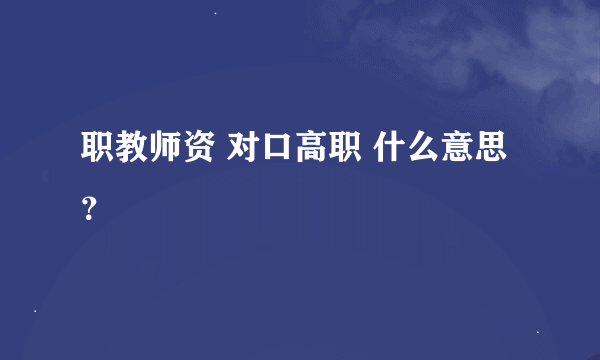 职教师资 对口高职 什么意思？