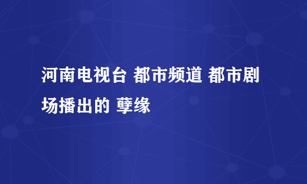 河南电视台 都市频道 都市剧场播出的 孽缘