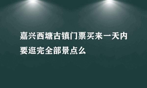 嘉兴西塘古镇门票买来一天内要逛完全部景点么