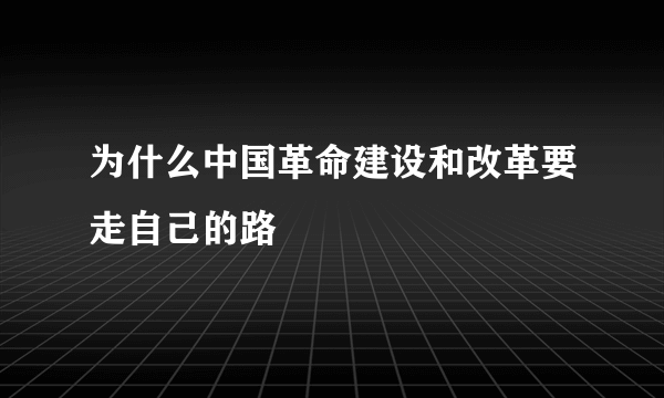 为什么中国革命建设和改革要走自己的路