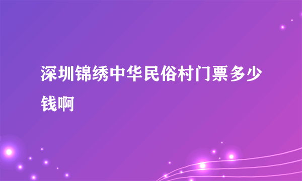 深圳锦绣中华民俗村门票多少钱啊