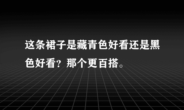 这条裙子是藏青色好看还是黑色好看？那个更百搭。