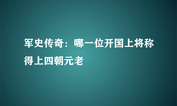 军史传奇：哪一位开国上将称得上四朝元老