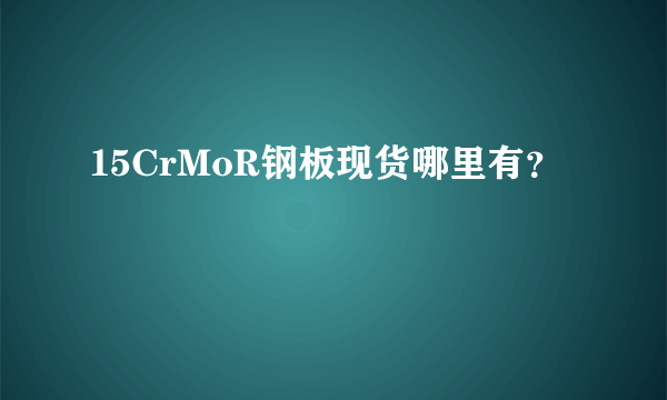 15CrMoR钢板现货哪里有？