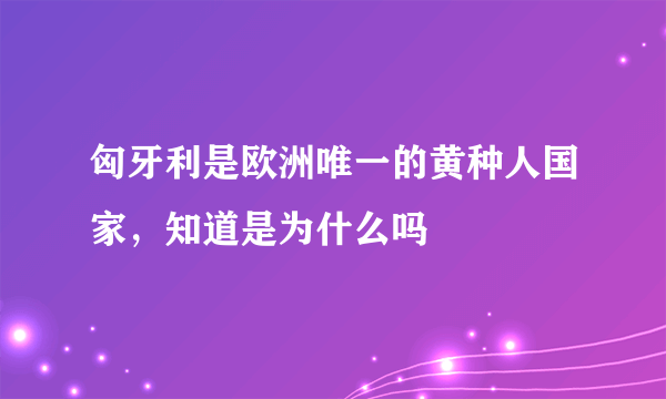 匈牙利是欧洲唯一的黄种人国家，知道是为什么吗