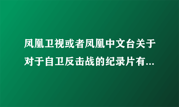 凤凰卫视或者凤凰中文台关于对于自卫反击战的纪录片有哪些，顺便告知一些好看的纪录片