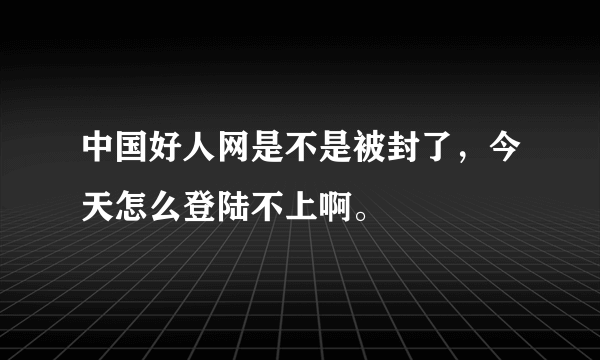 中国好人网是不是被封了，今天怎么登陆不上啊。