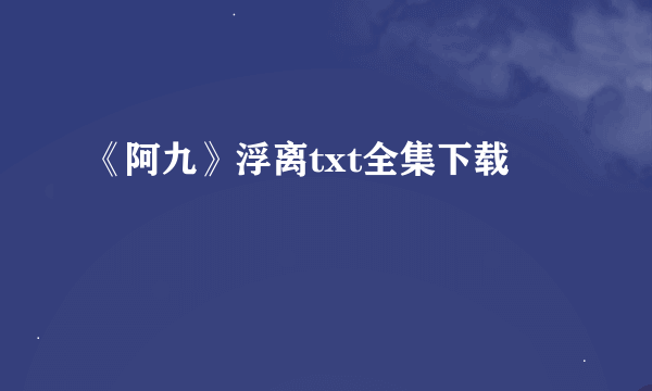 《阿九》浮离txt全集下载