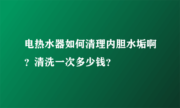 电热水器如何清理内胆水垢啊？清洗一次多少钱？