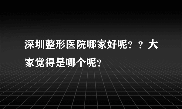 深圳整形医院哪家好呢？？大家觉得是哪个呢？